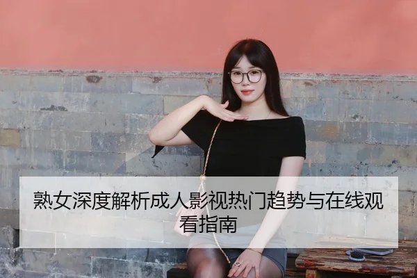 熟女深度解析成人影视热门趋势与在线观看指南